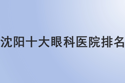 沈阳十大眼科医院排名：普瑞/何氏/爱尔卓越/零度/泰一眼科医院排名前五！