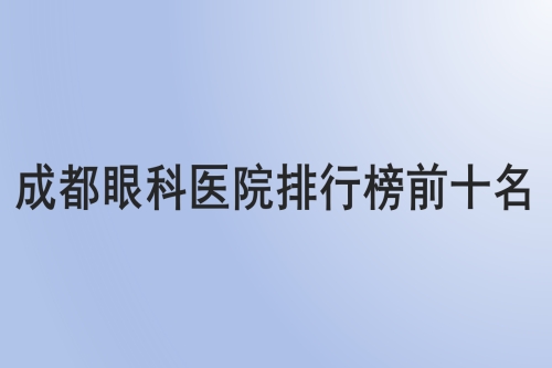 成都眼科医院排行榜前十名：佰视佳/普瑞/新视界/睛彩/华厦/铭依/瞳仁视康/品见/中#2Y*&x*b/萌鹰！